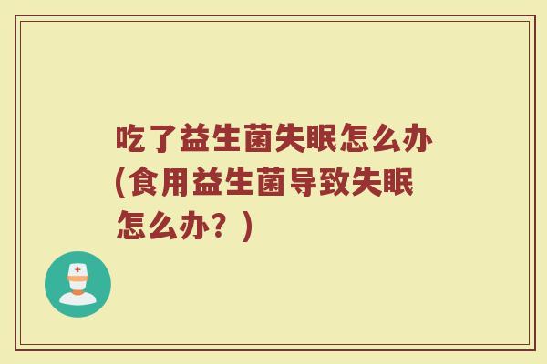 吃了益生菌失眠怎么办(食用益生菌导致失眠怎么办？)