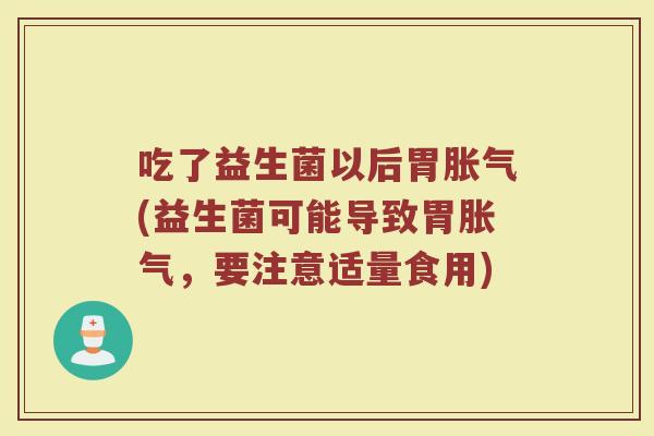 吃了益生菌以后胃胀气(益生菌可能导致胃胀气,要注意适量食用)