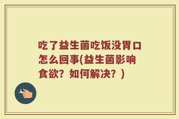 吃了益生菌吃饭没胃口怎么回事(益生菌影响食欲？如何解决？)