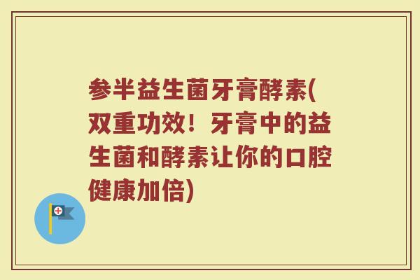 参半益生菌牙膏酵素(双重功效!牙膏中的益生菌和酵素让你的口腔健康加倍) 参半益生菌牙膏酵素(双重功效!牙膏中的益生菌和酵素让你的口腔健康加倍)