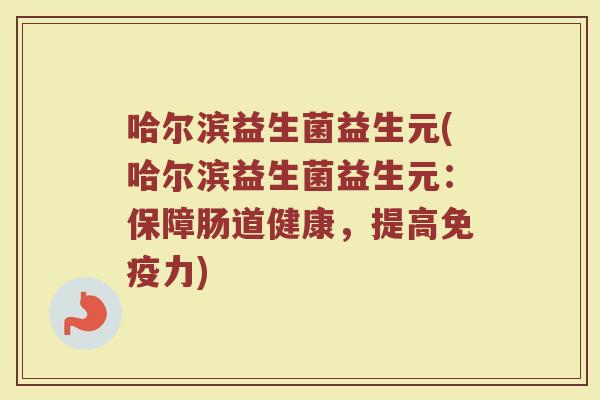 哈尔滨益生菌益生元(哈尔滨益生菌益生元：保障肠道健康，提高免疫力)