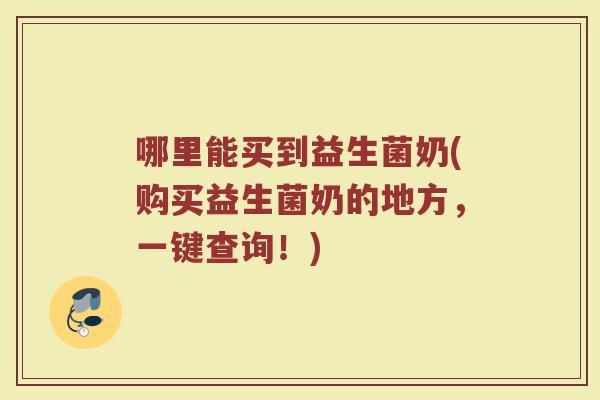 哪里能买到益生菌奶(购买益生菌奶的地方,一键查询!)