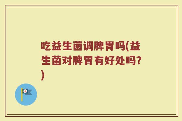 吃益生菌调脾胃吗(益生菌对脾胃有好处吗?) 吃益生菌调脾胃吗(益生菌对脾胃有好处吗?)