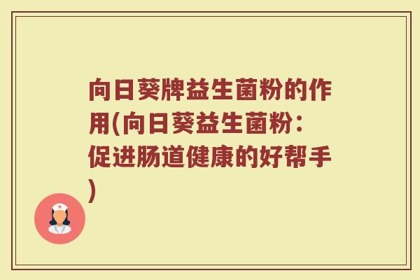 向日葵牌益生菌粉的作用(向日葵益生菌粉：促进肠道健康的好帮手)