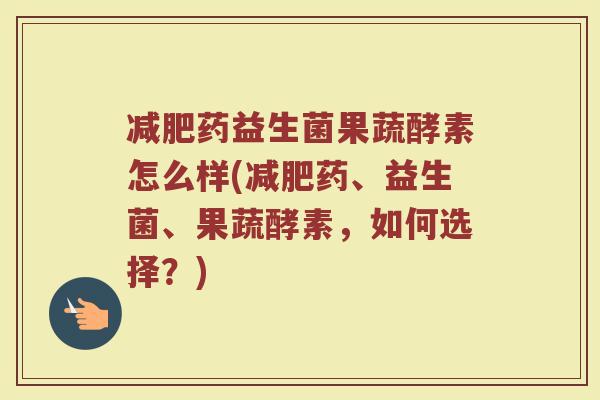 减肥药益生菌果蔬酵素怎么样(减肥药、益生菌、果蔬酵素，如何选择？)