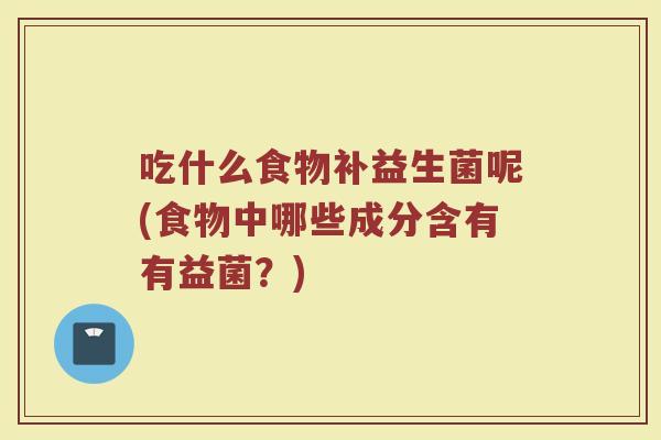 吃什么食物补益生菌呢(食物中哪些成分含有有益菌？)
