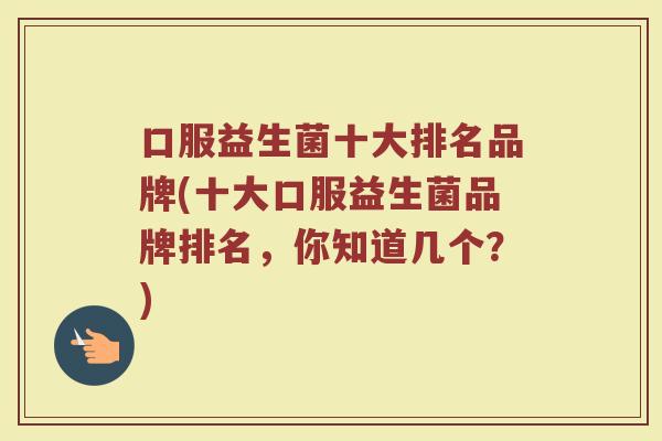 口服益生菌十大排名品牌(十大口服益生菌品牌排名，你知道几个？)