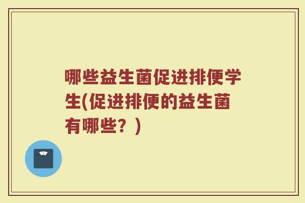 哪些益生菌促进排便学生(促进排便的益生菌有哪些？)