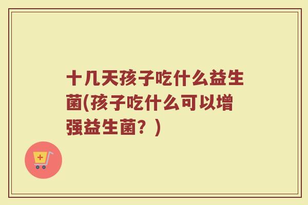 十几天孩子吃什么益生菌(孩子吃什么可以增强益生菌？)