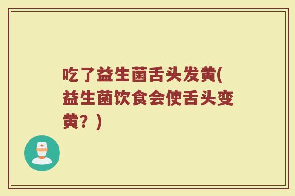 吃了益生菌舌头发黄(益生菌饮食会使舌头变黄？)