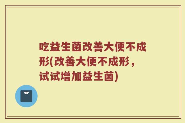 吃益生菌改善大便不成形(改善大便不成形，试试增加益生菌)