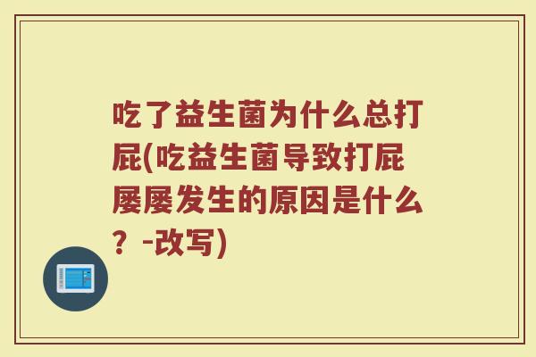 吃了益生菌为什么总打屁(吃益生菌导致打屁屡屡发生的原因是什么？-改写)