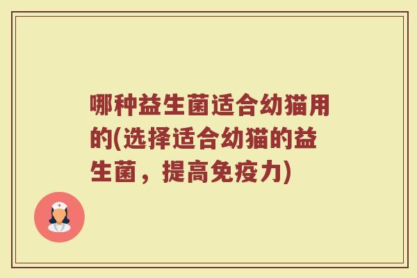 哪种益生菌适合幼猫用的(选择适合幼猫的益生菌，提高免疫力)