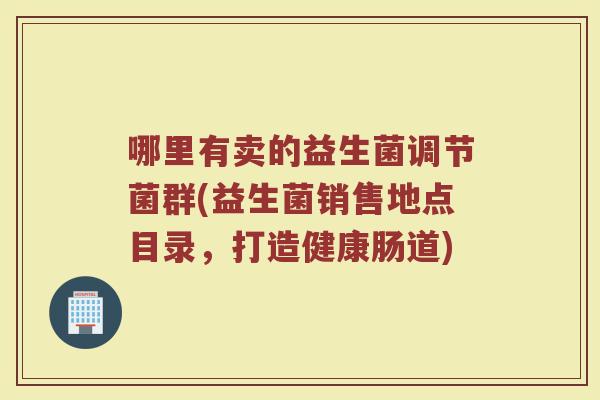 哪里有卖的益生菌调节菌群(益生菌销售地点目录,打造健康肠道)
