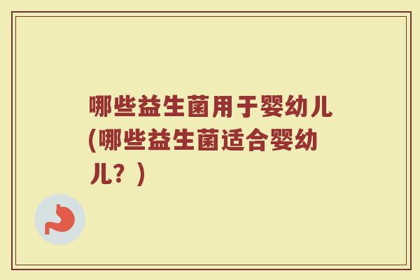 哪些益生菌用于婴幼儿(哪些益生菌适合婴幼儿？)