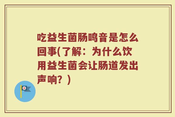 吃益生菌肠鸣音是怎么回事(了解:为什么饮用益生菌会让肠道发出声响?)