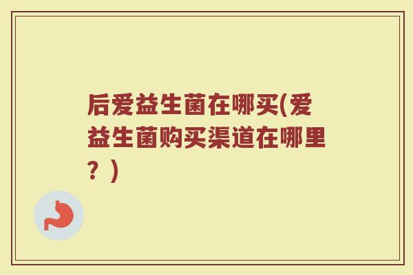 后爱益生菌在哪买(爱益生菌购买渠道在哪里?)