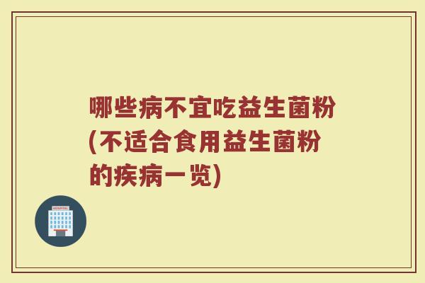 哪些病不宜吃益生菌粉(不适合食用益生菌粉的疾病一览)