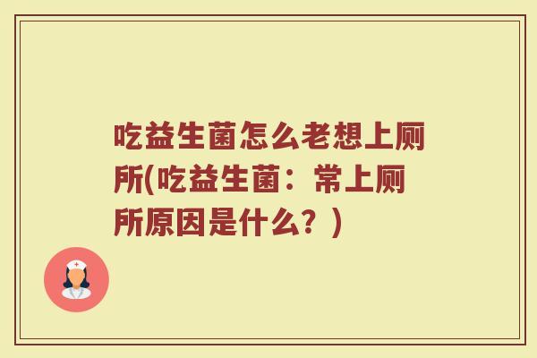 吃益生菌怎么老想上厕所(吃益生菌：常上厕所原因是什么？)