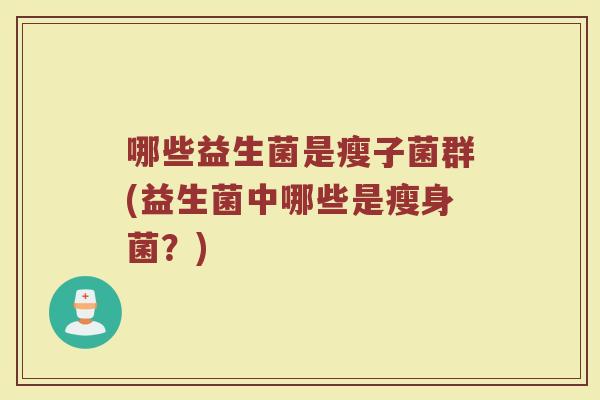 哪些益生菌是瘦子菌群(益生菌中哪些是瘦身菌？)