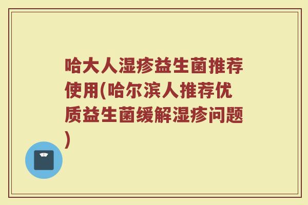 哈大人益生菌推荐使用(哈尔滨人推荐优质益生菌缓解问题) 哈大人益生菌推荐使用(哈尔滨人推荐优质益生菌缓解问题)