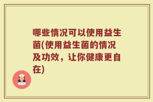 哪些情况可以使用益生菌(使用益生菌的情况及功效，让你健康更自在)