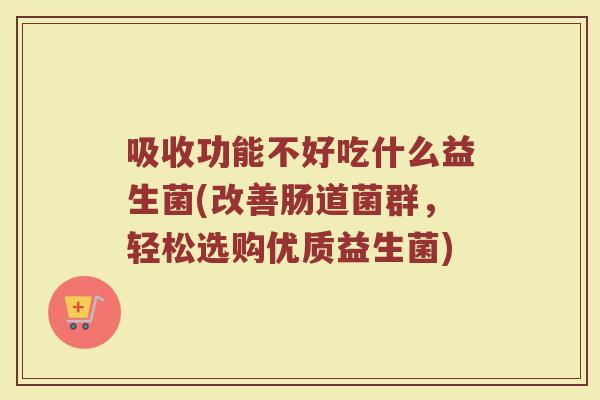 吸收功能不好吃什么益生菌(改善肠道菌群，轻松选购优质益生菌)