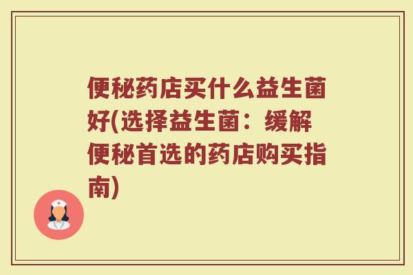 便秘药店买什么益生菌好(选择益生菌:缓解便秘首选的药店购买指南)