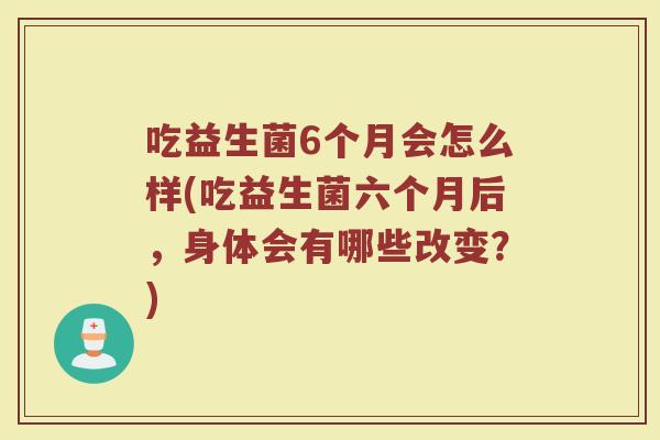 吃益生菌6个月会怎么样(吃益生菌六个月后，身体会有哪些改变？)