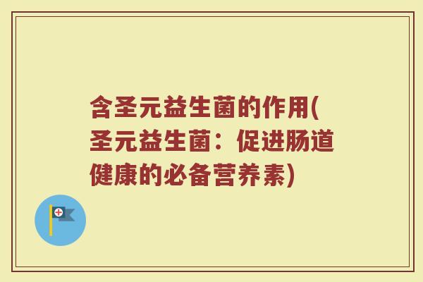 含圣元益生菌的作用(圣元益生菌：促进肠道健康的必备营养素)