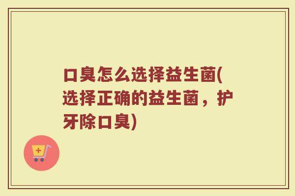 口臭怎么选择益生菌(选择正确的益生菌，护牙除口臭)