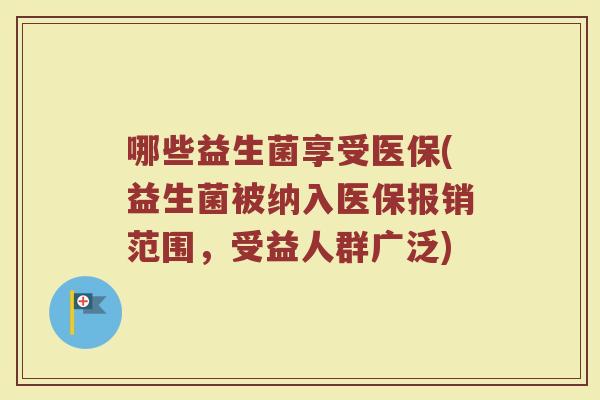 哪些益生菌享受医保(益生菌被纳入医保报销范围，受益人群广泛)