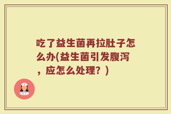 吃了益生菌再拉肚子怎么办(益生菌引发腹泻，应怎么处理？)