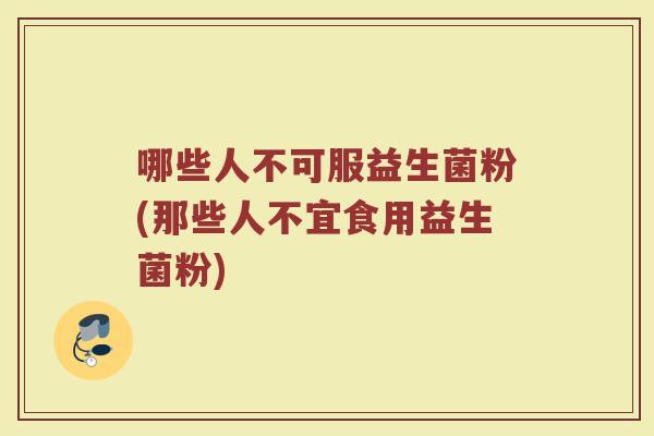 哪些人不可服益生菌粉(那些人不宜食用益生菌粉)