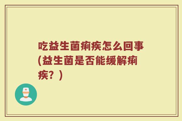 吃益生菌痢疾怎么回事(益生菌是否能缓解痢疾？)