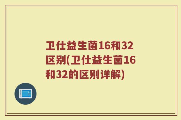 卫仕益生菌16和32区别(卫仕益生菌16和32的区别详解)