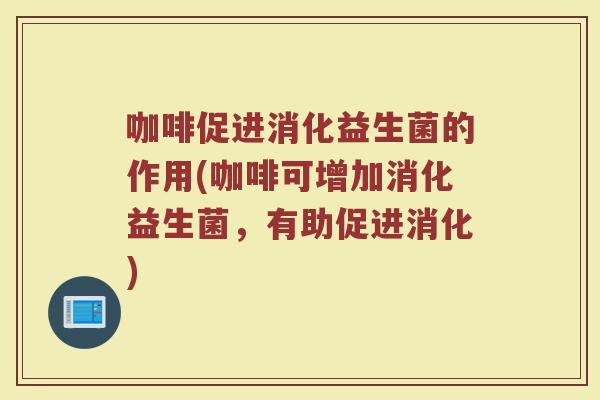 咖啡促进消化益生菌的作用(咖啡可增加消化益生菌，有助促进消化)