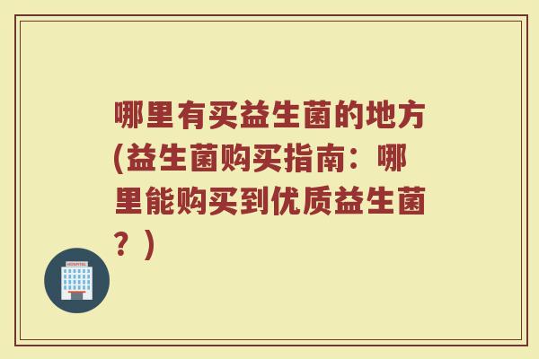 哪里有买益生菌的地方(益生菌购买指南：哪里能购买到优质益生菌？)