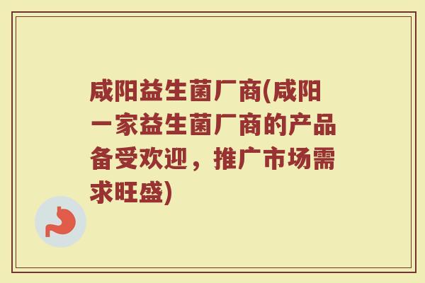 咸阳益生菌厂商(咸阳一家益生菌厂商的产品备受欢迎,推广市场需求旺盛)