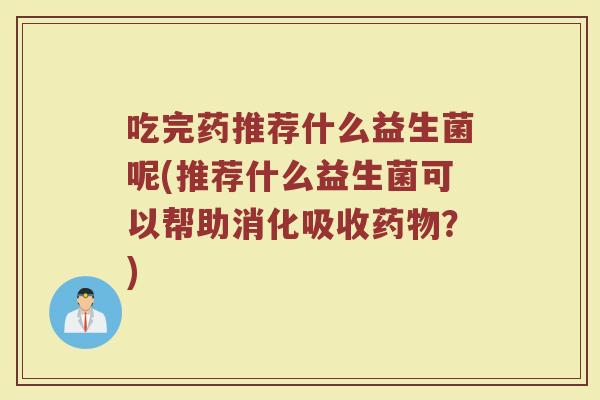 吃完药推荐什么益生菌呢(推荐什么益生菌可以帮助消化吸收药物?)
