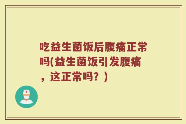 吃益生菌饭后腹痛正常吗(益生菌饭引发腹痛，这正常吗？)