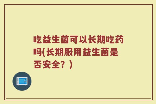吃益生菌可以长期吃药吗(长期服用益生菌是否安全？)