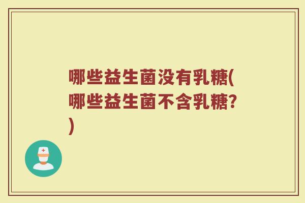 哪些益生菌没有乳糖(哪些益生菌不含乳糖？)