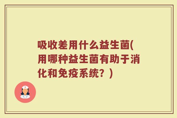 吸收差用什么益生菌(用哪种益生菌有助于消化和免疫系统？)