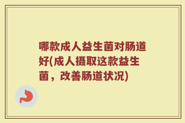 哪款成人益生菌对肠道好(成人摄取这款益生菌，改善肠道状况)