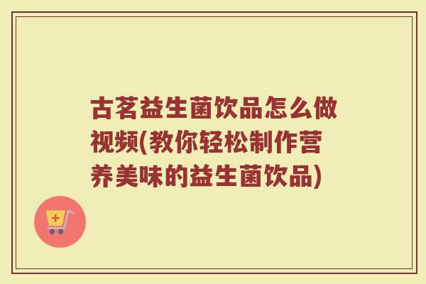 古茗益生菌饮品怎么做视频(教你轻松制作营养美味的益生菌饮品)