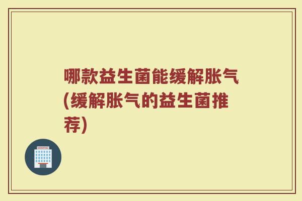 哪款益生菌能缓解胀气(缓解胀气的益生菌推荐)