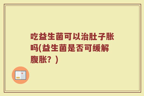 吃益生菌可以治肚子胀吗(益生菌是否可缓解腹胀?)