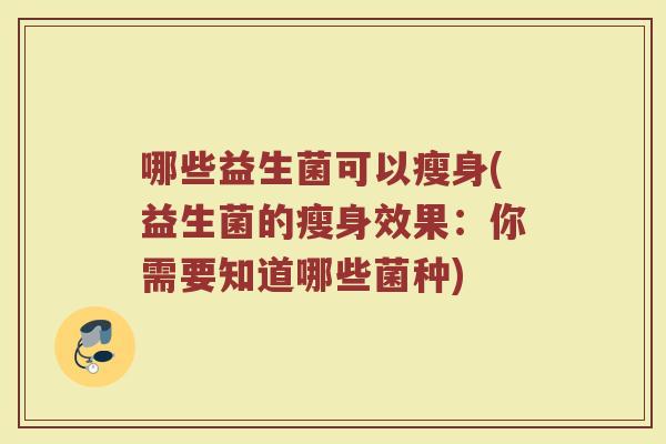 哪些益生菌可以瘦身(益生菌的瘦身效果:你需要知道哪些菌种) 哪些益生菌可以瘦身(益生菌的瘦身效果:你需要知道哪些菌种)