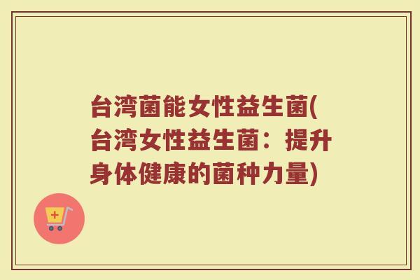 台湾菌能女性益生菌(台湾女性益生菌:提升身体健康的菌种力量)